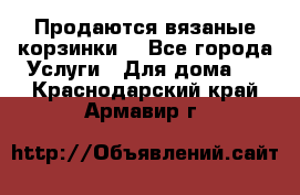 Продаются вязаные корзинки  - Все города Услуги » Для дома   . Краснодарский край,Армавир г.